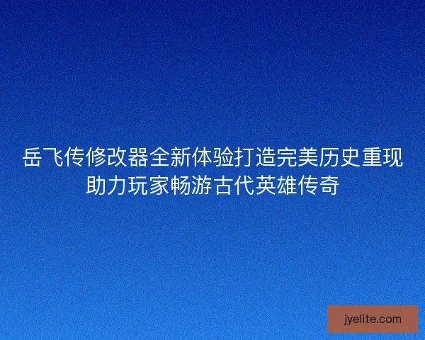 岳飞传修改器全新体验打造完美历史重现助力玩家畅游古代英雄传奇